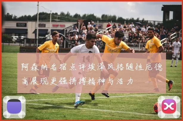 阿森纳名宿点评埃泽风格随性厄德高展现更强拼搏精神与活力