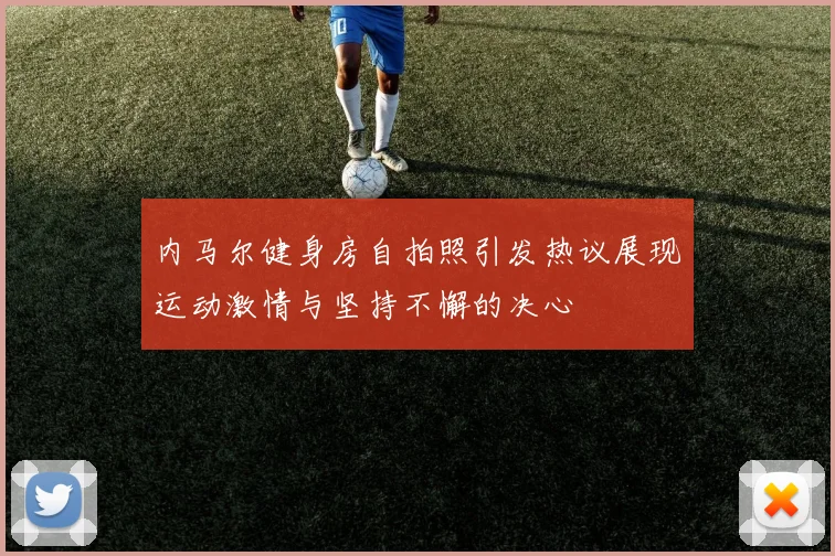 内马尔健身房自拍照引发热议展现运动激情与坚持不懈的决心